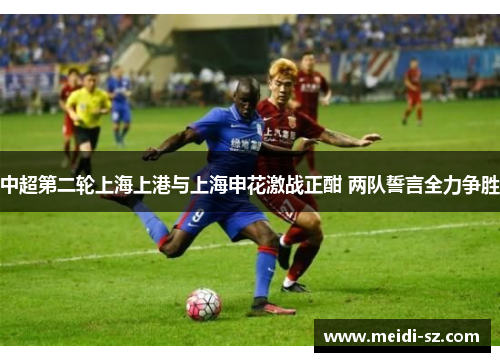 中超第二轮上海上港与上海申花激战正酣 两队誓言全力争胜