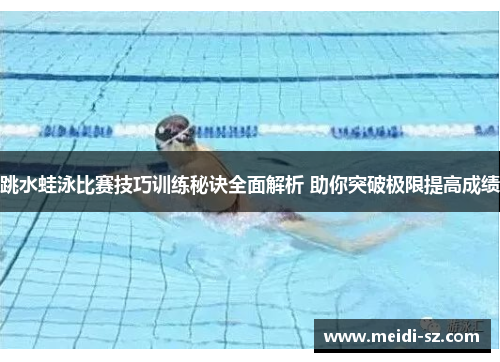 跳水蛙泳比赛技巧训练秘诀全面解析 助你突破极限提高成绩